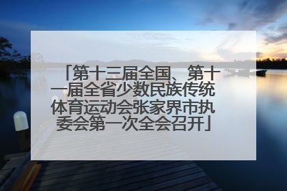 第十三届全国、第十一届全省少数民族传统体育运动会张家界市执委会第一次全会召开