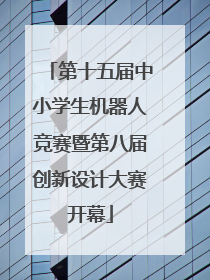 第十五届中小学生机器人竞赛暨第八届创新设计大赛开幕