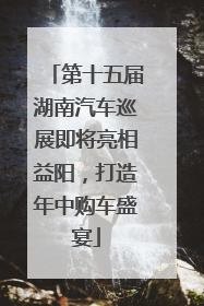 第十五届湖南汽车巡展即将亮相益阳，打造年中购车盛宴