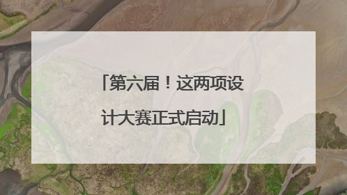 第六届！这两项设计大赛正式启动