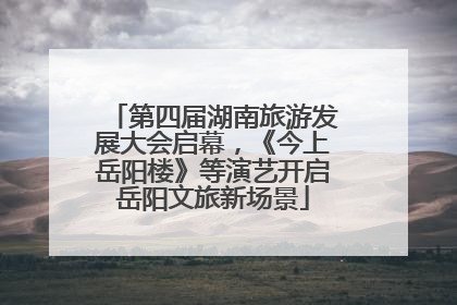 第四届湖南旅游发展大会启幕，《今上岳阳楼》等演艺开启岳阳文旅新场景