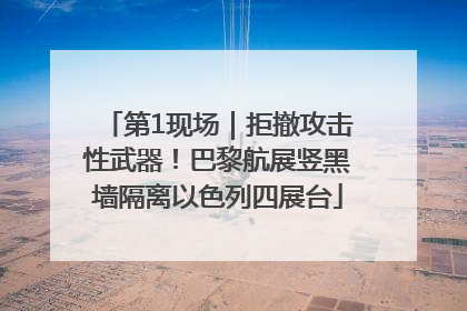 第1现场｜拒撤攻击性武器！巴黎航展竖黑墙隔离以色列四展台