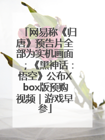 网易称《归唐》预告片全部为实机画面；《黑神话：悟空》公布Xbox版预购视频｜游戏早参