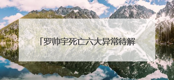 罗帅宇死亡六大异常待解：有真相才有正义丨中听