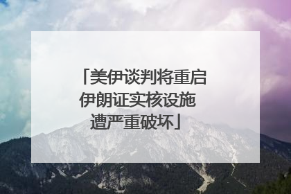 美伊谈判将重启 伊朗证实核设施遭严重破坏