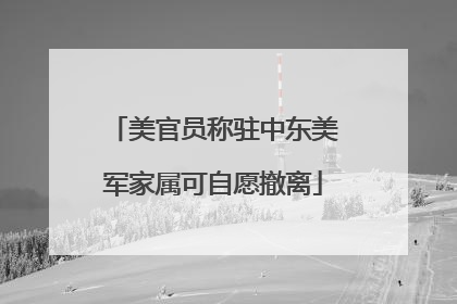 美官员称驻中东美军家属可自愿撤离