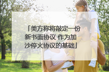 美方称将敲定一份新书面协议 作为加沙停火协议的基础