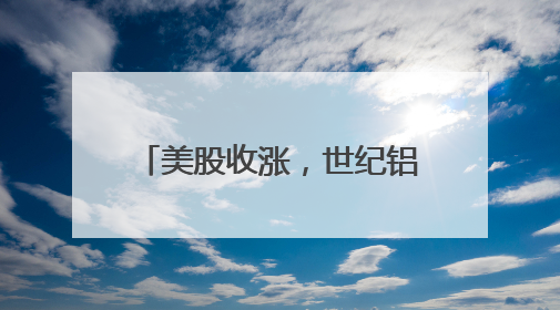 美股收涨，世纪铝业涨超21%！热门中概股多数上涨，白银大涨超5%，金油“涨”疯了！美联储官员最新表态