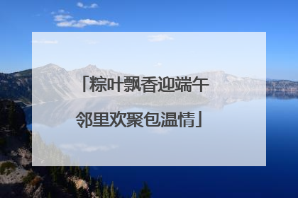 粽叶飘香迎端午 邻里欢聚包温情
