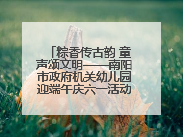 粽香传古韵 童声颂文明——南阳市政府机关幼儿园迎端午庆六一活动丰富多彩