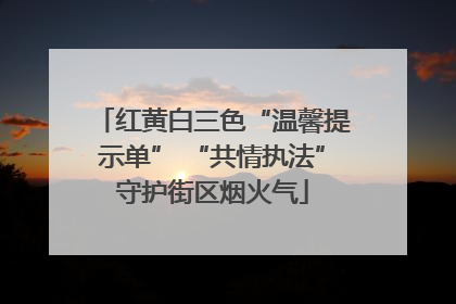 红黄白三色“温馨提示单” “共情执法”守护街区烟火气