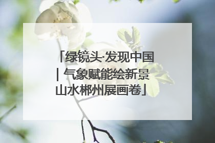 绿镜头·发现中国｜气象赋能绘新景 山水郴州展画卷