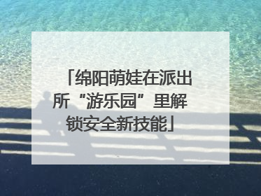 绵阳萌娃在派出所“游乐园”里解锁安全新技能