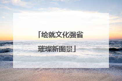 绘就文化强省璀璨新图景