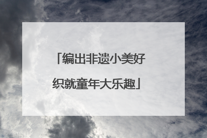 编出非遗小美好 织就童年大乐趣