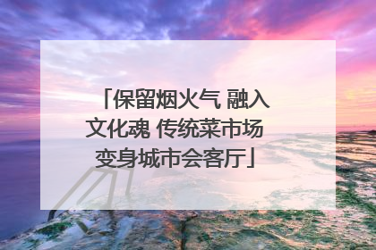保留烟火气 融入文化魂 传统菜市场变身城市会客厅