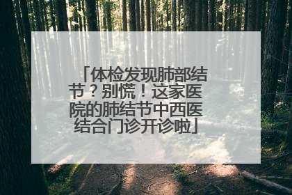 体检发现肺部结节？别慌！这家医院的肺结节中西医结合门诊开诊啦