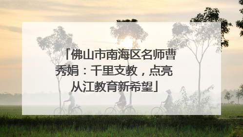 佛山市南海区名师曹秀娟：千里支教，点亮从江教育新希望