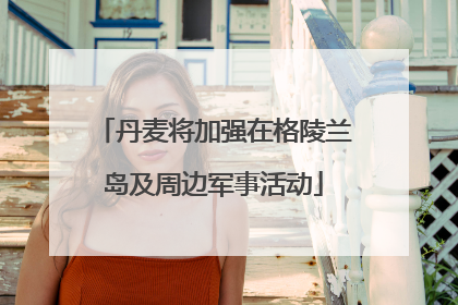 丹麦将加强在格陵兰岛及周边军事活动