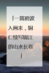 一篙碧波入画来，铜仁续写锦江的山水长卷