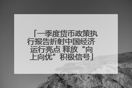 一季度货币政策执行报告折射中国经济运行亮点 释放“向上向优”积极信号