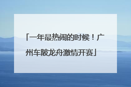 一年最热闹的时候！广州车陂龙舟激情开赛
