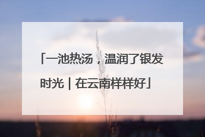 一池热汤，温润了银发时光｜在云南样样好