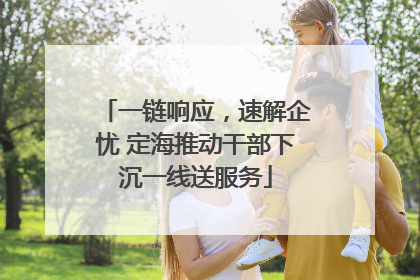 一链响应，速解企忧 定海推动干部下沉一线送服务