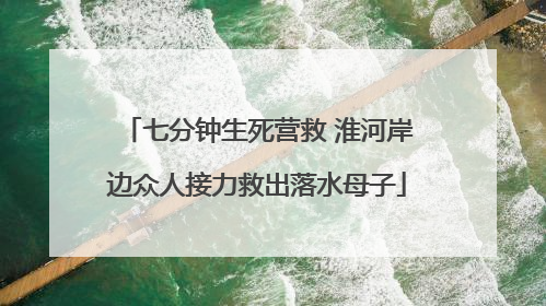 七分钟生死营救 淮河岸边众人接力救出落水母子