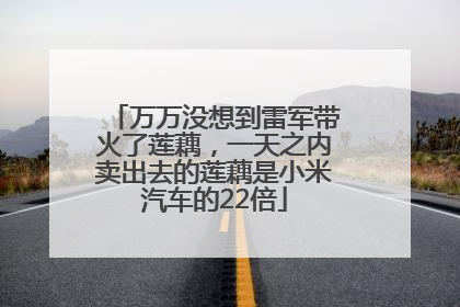 万万没想到雷军带火了莲藕，一天之内卖出去的莲藕是小米汽车的22倍