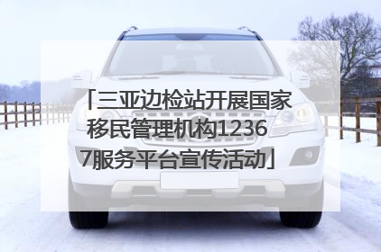 三亚边检站开展国家移民管理机构12367服务平台宣传活动