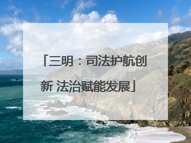 三明：司法护航创新 法治赋能发展