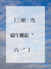 三明：当端午邂逅“六一”