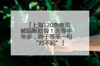 上海120急救员被踹断肋骨！苦等半年多，终于等来一句“对不起”