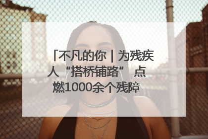 不凡的你｜为残疾人“搭桥铺路” 点燃1000余个残障家庭的希望之光