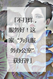 不打烊，服务好！这家“为兵服务办公室”获好评
