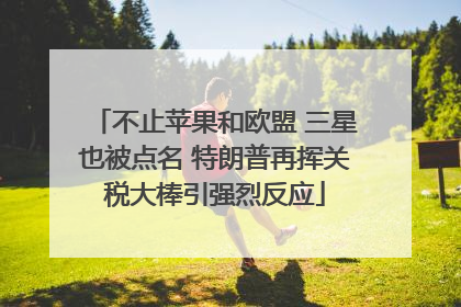 不止苹果和欧盟 三星也被点名 特朗普再挥关税大棒引强烈反应