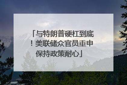 与特朗普硬杠到底！美联储众官员重申保持政策耐心