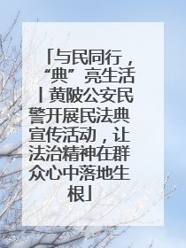 与民同行，“典”亮生活丨黄陂公安民警开展民法典宣传活动，让法治精神在群众心中落地生根