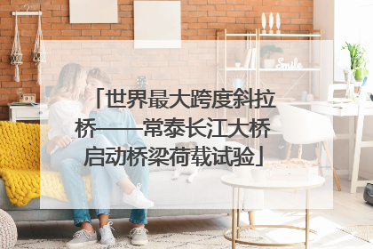 世界最大跨度斜拉桥——常泰长江大桥启动桥梁荷载试验
