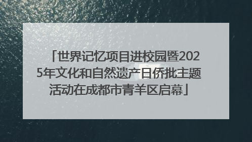 世界记忆项目进校园暨2025年文化和自然遗产日侨批主题活动在成都市青羊区启幕