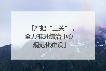 严把“三关”，全力推进综治中心规范化建设