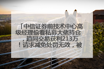 中信证券前技术中心高级经理偷看私募大佬持仓，趋同交易获利213万！请求减免处罚无效，被罚没426万
