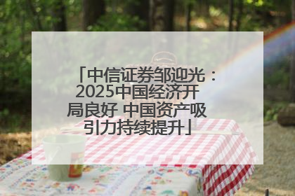 中信证券邹迎光：2025中国经济开局良好 中国资产吸引力持续提升