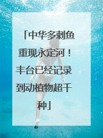 中华多刺鱼重现永定河！丰台已经记录到动植物超千种