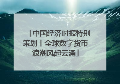 中国经济时报特别策划丨全球数字货币浪潮风起云涌