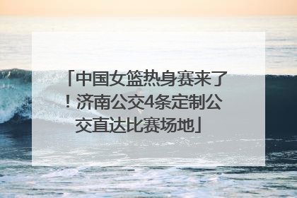 中国女篮热身赛来了！济南公交4条定制公交直达比赛场地
