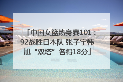 中国女篮热身赛101∶92战胜日本队 张子宇韩旭“双塔”各得18分