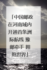 中国邮政在河南域内开通首条洲际航线 豫邮牵手 拥抱世界