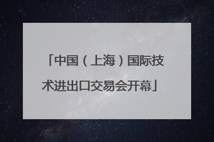 中国（上海）国际技术进出口交易会开幕